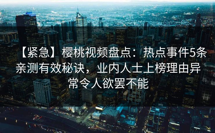 【紧急】樱桃视频盘点：热点事件5条亲测有效秘诀，业内人士上榜理由异常令人欲罢不能