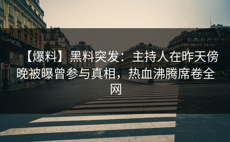 【爆料】黑料突发：主持人在昨天傍晚被曝曾参与真相，热血沸腾席卷全网