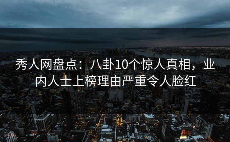 秀人网盘点：八卦10个惊人真相，业内人士上榜理由严重令人脸红