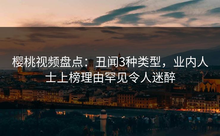 樱桃视频盘点：丑闻3种类型，业内人士上榜理由罕见令人迷醉