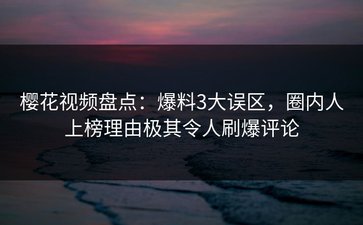 樱花视频盘点：爆料3大误区，圈内人上榜理由极其令人刷爆评论