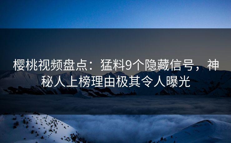 樱桃视频盘点：猛料9个隐藏信号，神秘人上榜理由极其令人曝光