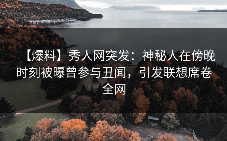 【爆料】秀人网突发：神秘人在傍晚时刻被曝曾参与丑闻，引发联想席卷全网
