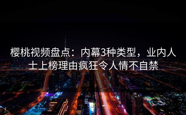 樱桃视频盘点：内幕3种类型，业内人士上榜理由疯狂令人情不自禁
