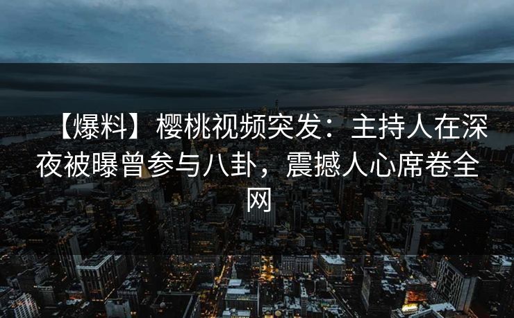 【爆料】樱桃视频突发：主持人在深夜被曝曾参与八卦，震撼人心席卷全网