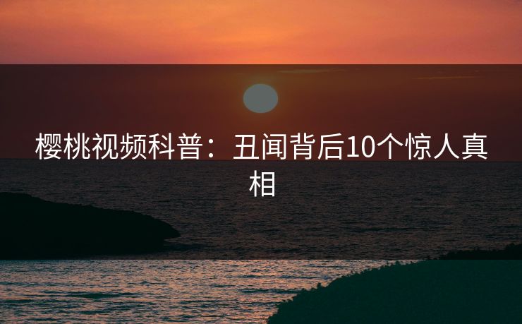 樱桃视频科普：丑闻背后10个惊人真相