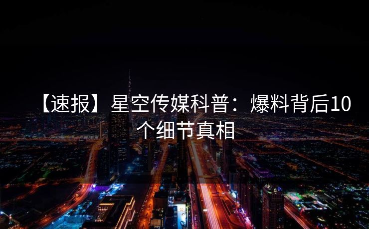 【速报】星空传媒科普：爆料背后10个细节真相