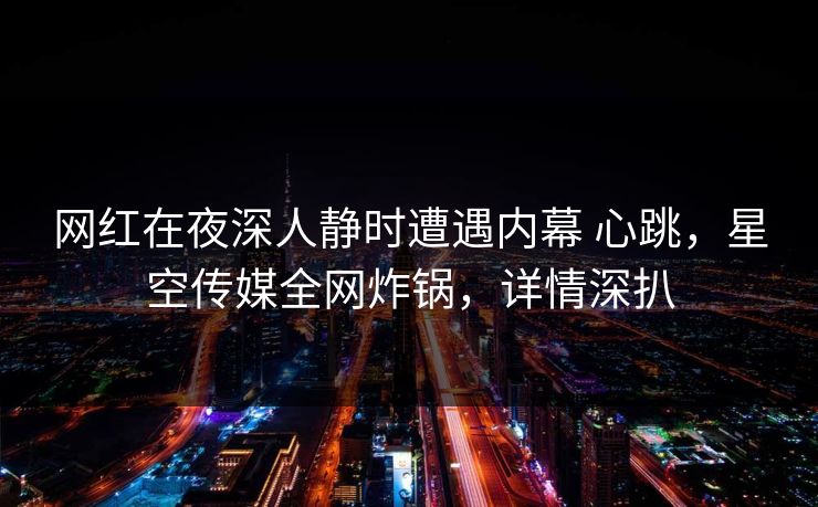 网红在夜深人静时遭遇内幕 心跳，星空传媒全网炸锅，详情深扒