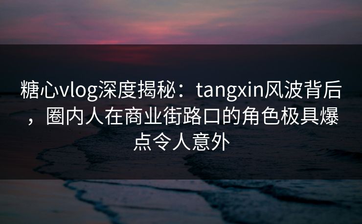 糖心vlog深度揭秘：tangxin风波背后，圈内人在商业街路口的角色极具爆点令人意外