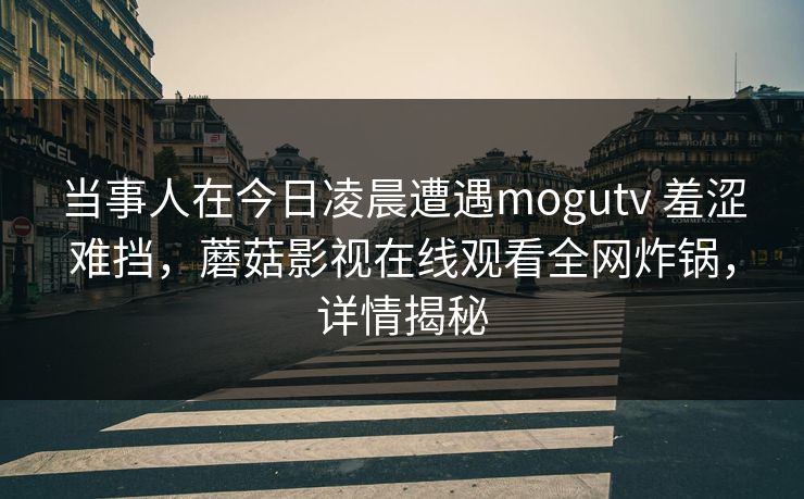 当事人在今日凌晨遭遇mogutv 羞涩难挡，蘑菇影视在线观看全网炸锅，详情揭秘