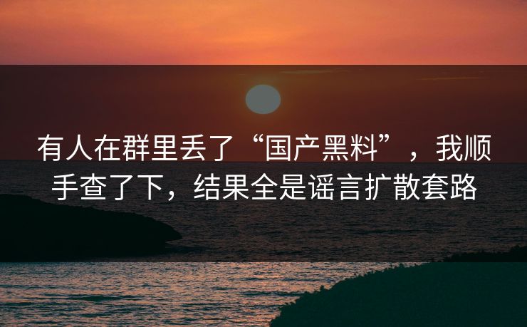 有人在群里丢了“国产黑料”，我顺手查了下，结果全是谣言扩散套路