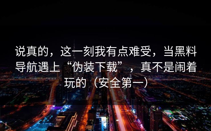 说真的,这一刻我有点难受,当黑料导航遇上“伪装下载”,真不是闹着玩的(安全第一) 说真的,这一刻我有点难受,当黑料导航遇上“伪装下载”,真不是闹着玩的(安全第一)