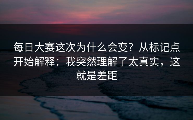 每日大赛这次为什么会变？从标记点开始解释：我突然理解了太真实，这就是差距