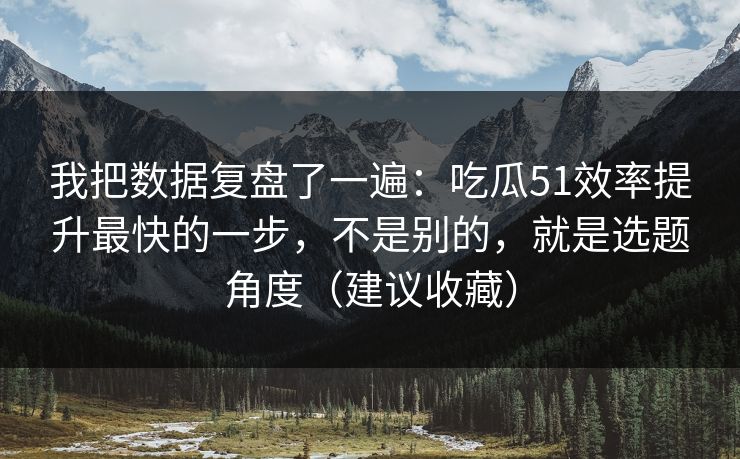 我把数据复盘了一遍：吃瓜51效率提升最快的一步，不是别的，就是选题角度（建议收藏）