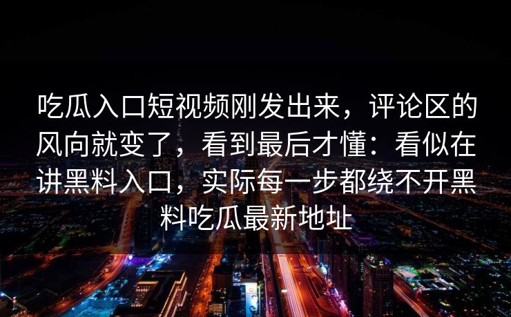 吃瓜入口短视频刚发出来，评论区的风向就变了，看到最后才懂：看似在讲黑料入口，实际每一步都绕不开黑料吃瓜最新地址