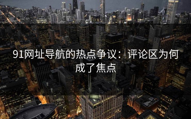 91网址导航的热点争议：评论区为何成了焦点